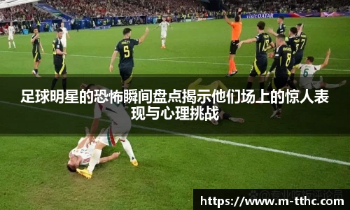 足球明星的恐怖瞬间盘点揭示他们场上的惊人表现与心理挑战