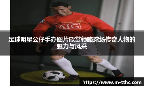 足球明星公仔手办图片欣赏领略球场传奇人物的魅力与风采